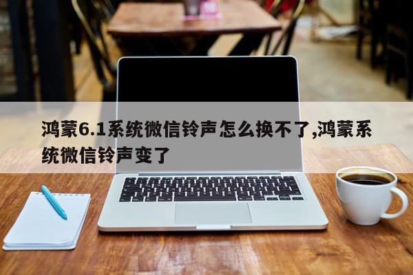 鸿蒙6.1系统微信铃声怎么换不了,鸿蒙系统微信铃声变了