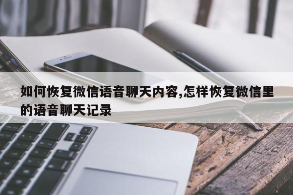 如何恢复微信语音聊天内容,怎样恢复微信里的语音聊天记录