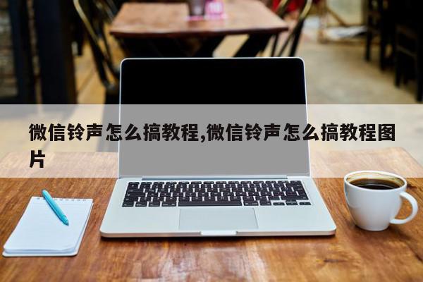 微信铃声怎么搞教程,微信铃声怎么搞教程图片